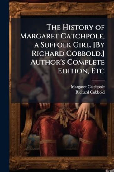 The History of Margaret Catchpole, a Suffolk Girl. [By Richard Cobbold.] Author's Complete Edition, Etc