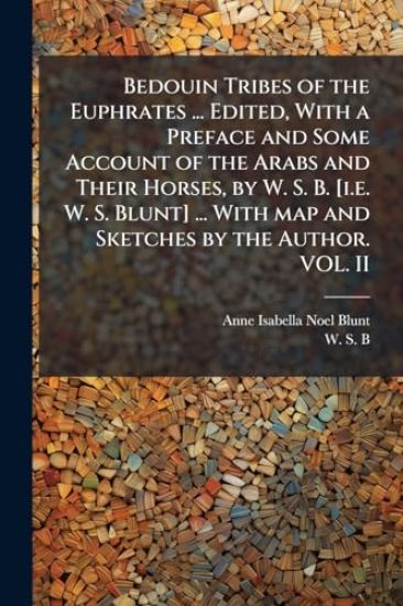 Bedouin Tribes of the Euphrates ... Edited, With a Preface and Some Account of the Arabs and Their Horses, by W. S. B. [i.e. W. S. Blunt] ... With map and Sketches by the Author. VOL. II
