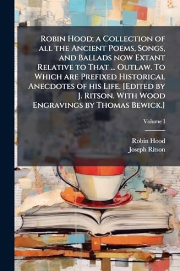 Robin Hood; a Collection of all the Ancient Poems, Songs, and Ballads now Extant Relative to That ... Outlaw. To Which are Prefixed Historical Anecdotes of his Life. [Edited by J. Ritson. With Wood Engravings by Thomas Bewick.]
