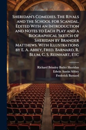 Sheridan's Comedies. The Rivals and the School for Scandal. Edited With an Introduction and Notes to Each Play and a Biographical Sketch of Sheridan by Brander Matthews. With Illustrations by E. A. Abbey, Fred. Barnard, R. Blum, C. S. Reinhart, Etc