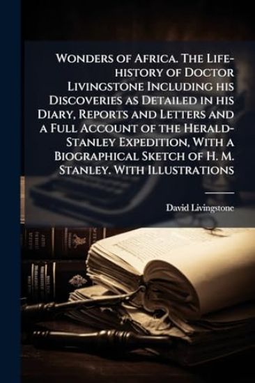 Wonders of Africa. The Life-history of Doctor Livingstone Including his Discoveries as Detailed in his Diary, Reports and Letters and a Full Account of the Herald-Stanley Expedition, With a Biographical Sketch of H. M. Stanley. With Illustrations