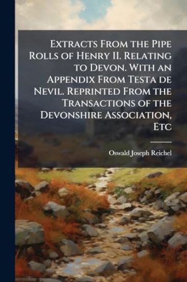 Extracts From the Pipe Rolls of Henry II. Relating to Devon. With an Appendix From Testa de Nevil. Reprinted From the Transactions of the Devonshire Association, Etc