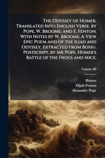 The Odyssey of Homer. Translated Into English Verse, by Pope, W. Broome, and E. Fenton; With Notes by W. Broome. A View Epic Poem and of the Iliad and Odyssey, Extracted From Bossu. Postscript, by Mr Pope. Homer's Battle of the Frogs and Mice.