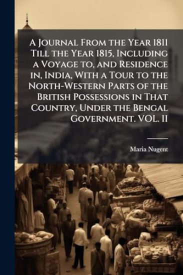 A Journal From the Year 1811 Till the Year 1815, Including a Voyage to, and Residence in, India, With a Tour to the North-Western Parts of the British Possessions in That Country, Under the Bengal Government. VOL. II