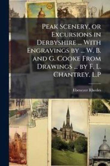 Peak Scenery, or Excursions in Derbyshire ... With Engravings by ... W. B. and G. Cooke From Drawings ... by F. L. Chantrey. L.P
