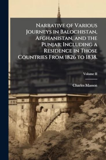 Narrative of Various Journeys in Balochistan, Afghanistan, and the Punjab; Including a Residence in Those Countries From 1826 to 1838.