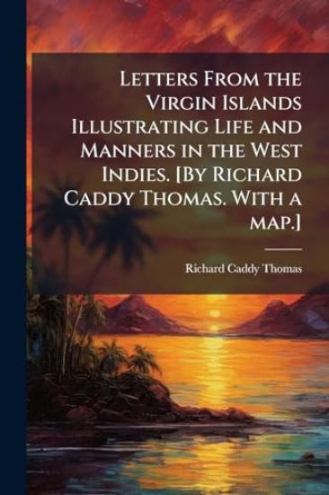 Letters From the Virgin Islands Illustrating Life and Manners in the West Indies. [By Richard Caddy Thomas. With a map.]
