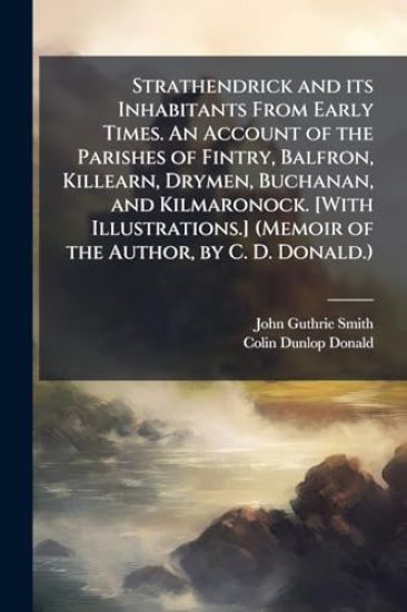 Strathendrick and its Inhabitants From Early Times. An Account of the Parishes of Fintry, Balfron, Killearn, Drymen, Buchanan, and Kilmaronock. [With Illustrations.] (Memoir of the Author, by C. D. Donald.)