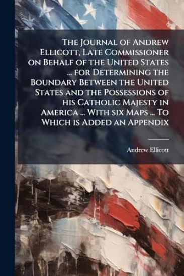 The Journal of Andrew Ellicott, Late Commissioner on Behalf of the United States ... for Determining the Boundary Between the United States and the Possessions of his Catholic Majesty in America ... With six Maps ... To Which is Added an Appendix