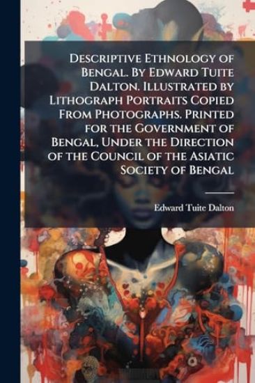 Descriptive Ethnology of Bengal. By Edward Tuite Dalton. Illustrated by Lithograph Portraits Copied From Photographs. Printed for the Government of Bengal, Under the Direction of the Council of the Asiatic Society of Bengal