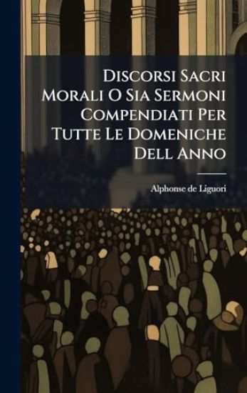 Discorsi Sacri Morali O Sia Sermoni Compendiati Per Tutte Le Domeniche Dell Anno