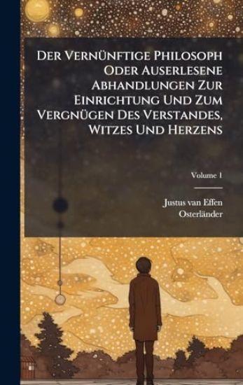 Der VernÃ1/4nftige Philosoph Oder Auserlesene Abhandlungen Zur Einrichtung Und Zum VergnÃ1/4gen Des Verstandes, Witzes Und Herzens