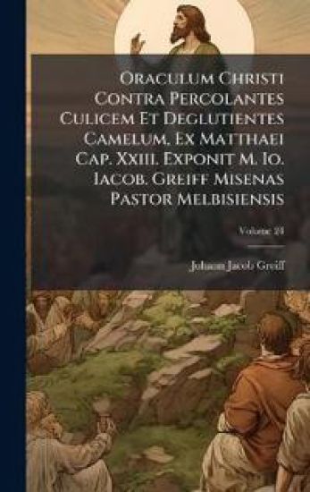 Oraculum Christi Contra Percolantes Culicem Et Deglutientes Camelum, Ex Matthaei Cap. Xxiii. Exponit M. Io. Iacob. Greiff Misenas Pastor Melbisiensis