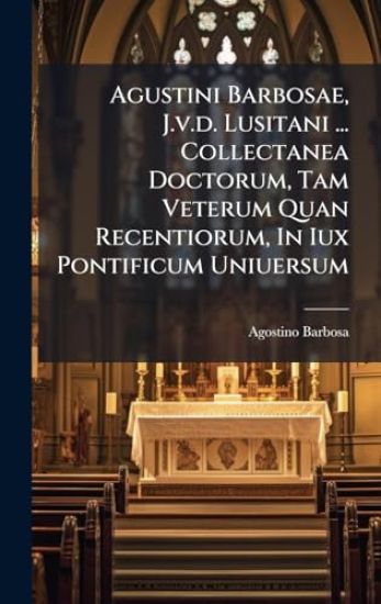 Agustini Barbosae, J.v.d. Lusitani ... Collectanea Doctorum, Tam Veterum Quan Recentiorum, In Iux Pontificum Uniuersum