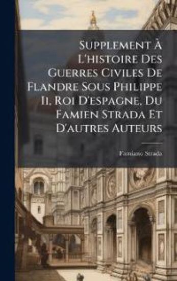 Supplement Ã? L'histoire Des Guerres Civiles De Flandre Sous Philippe Ii, Roi D'espagne, Du Famien Strada Et D'autres Auteurs