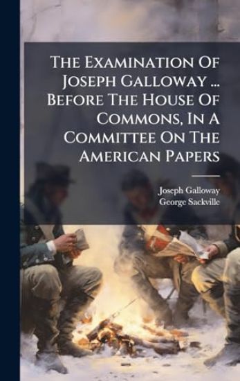 The Examination Of Joseph Galloway ... Before The House Of Commons, In A Committee On The American Papers