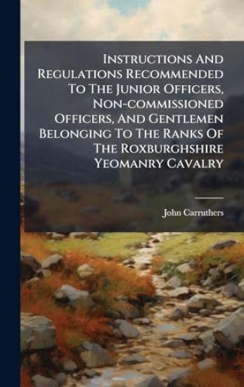 Instructions And Regulations Recommended To The Junior Officers, Non-commissioned Officers, And Gentlemen Belonging To The Ranks Of The Roxburghshire
