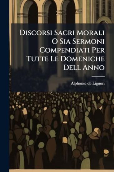 Discorsi Sacri Morali O Sia Sermoni Compendiati Per Tutte Le Domeniche Dell Anno