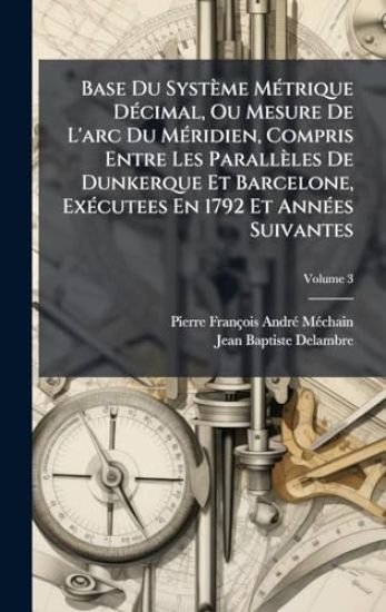 Base Du Système MÃ(c)trique DÃ(c)cimal, Ou Mesure De L'arc Du MÃ(c)ridien, Compris Entre Les Parallèles De Dunkerque Et Barcelone, ExÃ(c)cutees En 1792 Et AnnÃ(c)es Suivantes