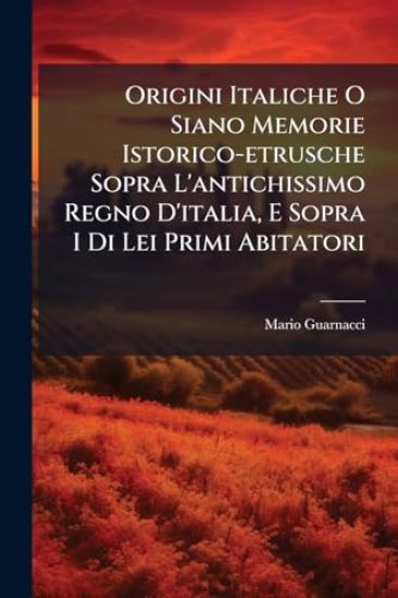 Origini Italiche O Siano Memorie Istorico-etrusche Sopra L'antichissimo Regno D'italia, E Sopra I Di Lei Primi Abitatori