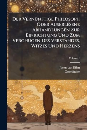 Der VernÃ1/4nftige Philosoph Oder Auserlesene Abhandlungen Zur Einrichtung Und Zum VergnÃ1/4gen Des Verstandes, Witzes Und Herzens