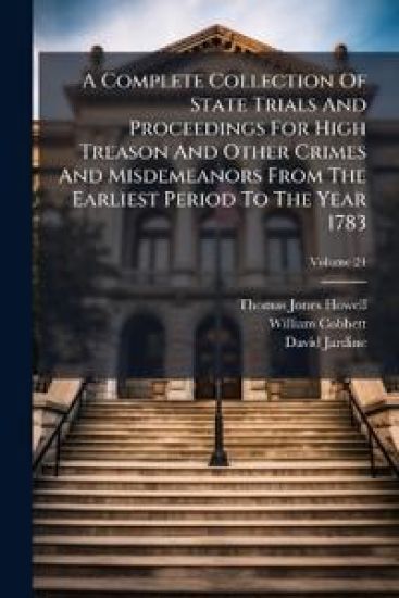A Complete Collection Of State Trials And Proceedings For High Treason And Other Crimes And Misdemeanors From The Earliest Period To The Year 1783
