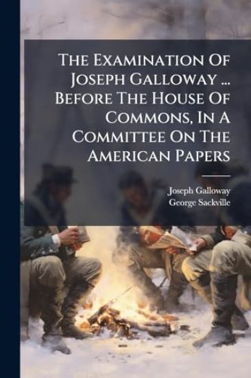 The Examination Of Joseph Galloway ... Before The House Of Commons, In A Committee On The American Papers
