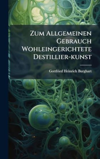 Zum Allgemeinen Gebrauch Wohleingerichtete Destillier-kunst