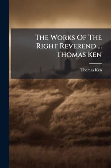 The Works Of The Right Reverend ... Thomas Ken