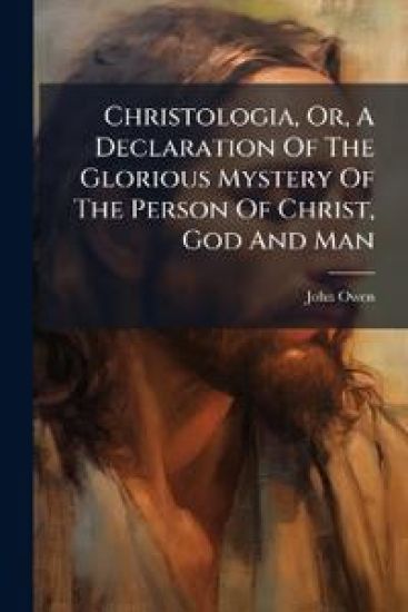 Christologia, Or, A Declaration Of The Glorious Mystery Of The Person Of Christ, God And Man