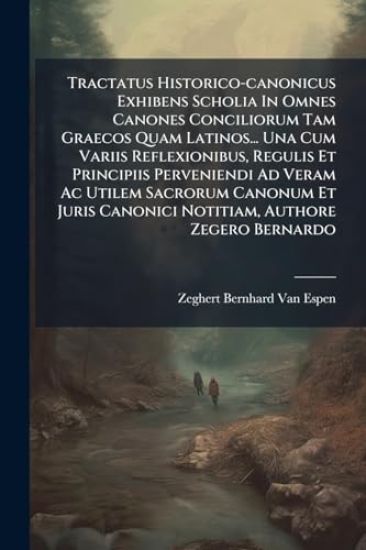 Tractatus Historico-canonicus Exhibens Scholia In Omnes Canones Conciliorum Tam Graecos Quam Latinos... Una Cum Variis Reflexionibus, Regulis Et Principiis Perveniendi Ad Veram Ac Utilem Sacrorum Canonum Et Juris Canonici Notitiam, Authore Zegero Bernardo