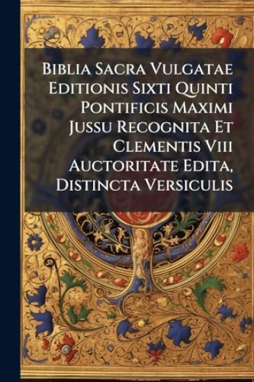 Biblia Sacra Vulgatae Editionis Sixti Quinti Pontificis Maximi Jussu Recognita Et Clementis Viii Auctoritate Edita, Distincta Versiculis