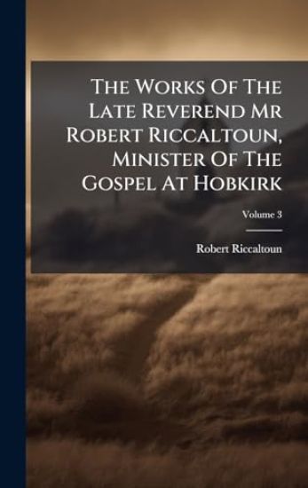 The Works Of The Late Reverend Mr Robert Riccaltoun, Minister Of The Gospel At Hobkirk
