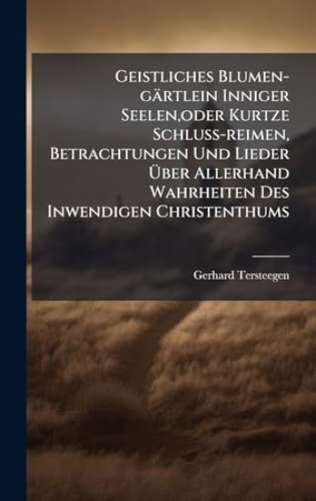 Geistliches Blumen-gärtlein Inniger Seelen, oder Kurtze Schluss-reimen, Betrachtungen Und Lieder Ã?ber Allerhand Wahrheiten Des Inwendigen Christenthums