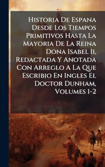 Historia De Espana Desde Los Tiempos Primitivos Hasta La Mayoria De La Reina Dona Isabel Ii, Redactada Y Anotada Con Arreglo A La Que Escribio En Ingles El Doctor Dunham, Volumes 1-2