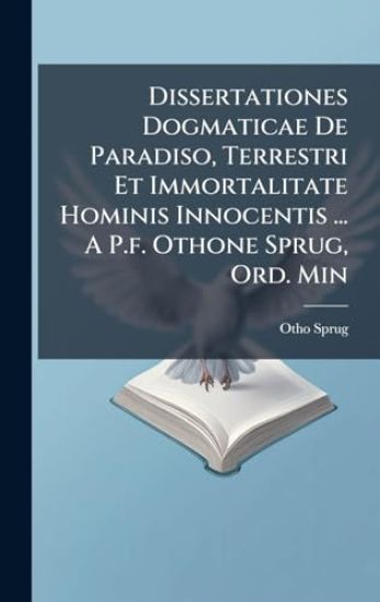 Dissertationes Dogmaticae De Paradiso, Terrestri Et Immortalitate Hominis Innocentis ... A P.f. Othone Sprug, Ord. Min