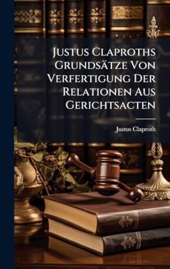 Justus Claproths Grundsätze Von Verfertigung Der Relationen Aus Gerichtsacten