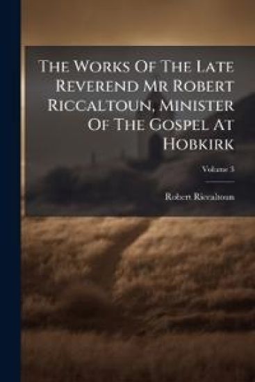 The Works Of The Late Reverend Mr Robert Riccaltoun, Minister Of The Gospel At Hobkirk