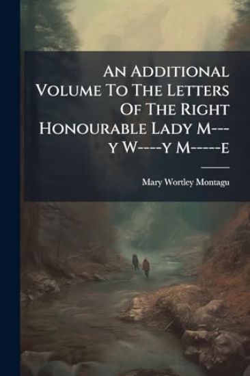 An Additional Volume To The Letters Of The Right Honourable Lady M---y W----y M-----e