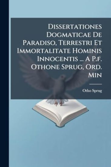 Dissertationes Dogmaticae De Paradiso, Terrestri Et Immortalitate Hominis Innocentis ... A P.f. Othone Sprug, Ord. Min
