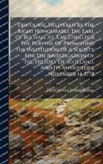 Discourse, Delivered By The Right Honourable The Earl Of Buchan, At A Meeting For The Purpose Of Promoting The Institution Of A Society For The Investigation Of The History Of Scotland, And Its Antiquities, November 14. 1778