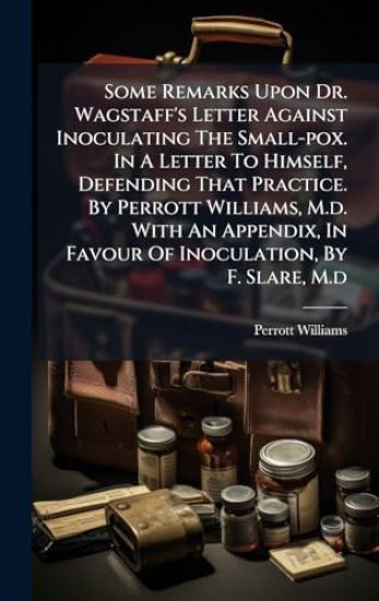 Some Remarks Upon Dr. Wagstaff's Letter Against Inoculating The Small-pox. In A Letter To Himself, Defending That Practice. By Perrott Williams, M.d. With An Appendix, In Favour Of Inoculation, By F. Slare, M.d