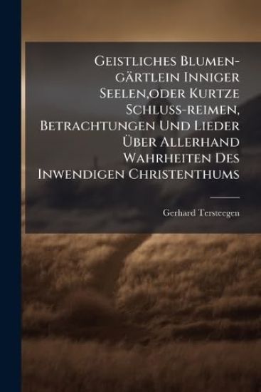 Geistliches Blumen-gärtlein Inniger Seelen, oder Kurtze Schluss-reimen, Betrachtungen Und Lieder Ã?ber Allerhand Wahrheiten Des Inwendigen Christenthums
