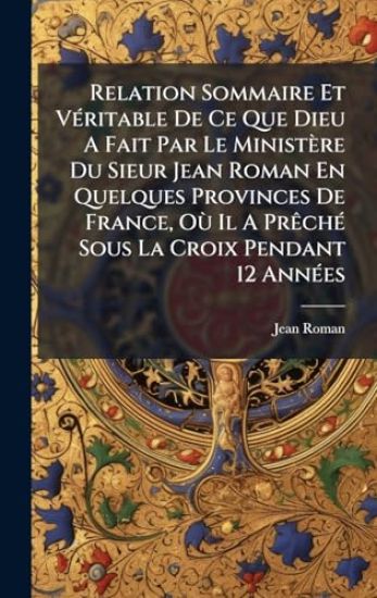 Relation Sommaire Et VÃ(c)ritable De Ce Que Dieu A Fait Par Le Ministère Du Sieur Jean Roman En Quelques Provinces De France, OÃ¹ Il A PrÃachÃ(c) Sous La Croix Pendant 12 AnnÃ(c)es