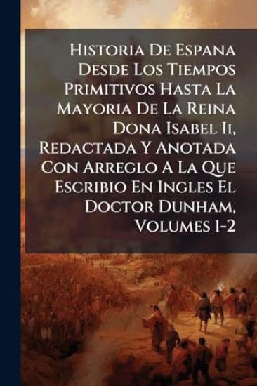 Historia De Espana Desde Los Tiempos Primitivos Hasta La Mayoria De La Reina Dona Isabel Ii, Redactada Y Anotada Con Arreglo A La Que Escribio En Ingles El Doctor Dunham, Volumes 1-2