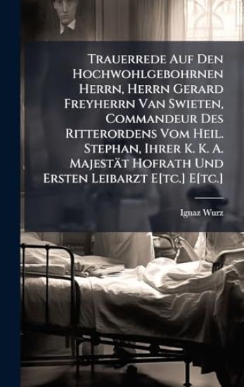 Trauerrede Auf Den Hochwohlgebohrnen Herrn, Herrn Gerard Freyherrn Van Swieten, Commandeur Des Ritterordens Vom Heil. Stephan, Ihrer K. K. A. Majestät Hofrath Und Ersten Leibarzt E[tc.] E[tc.]