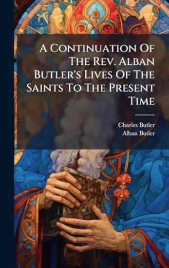 A Continuation Of The Rev. Alban Butler's Lives Of The Saints To The Present Time