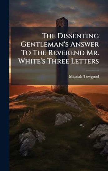 The Dissenting Gentleman's Answer To The Reverend Mr. White's Three Letters