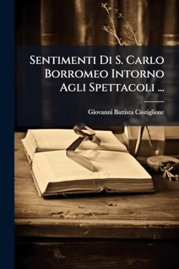 Sentimenti Di S. Carlo Borromeo Intorno Agli Spettacoli ...