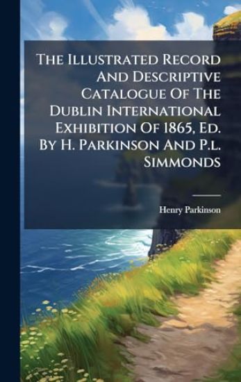 The Illustrated Record And Descriptive Catalogue Of The Dublin International Exhibition Of 1865, Ed. By H. Parkinson And P.l. Simmonds